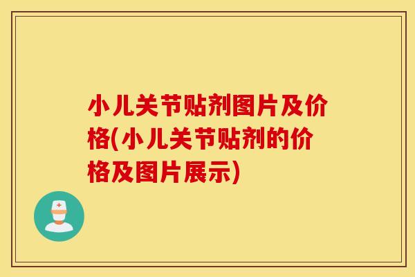 小儿关节贴剂图片及价格(小儿关节贴剂的价格及图片展示)