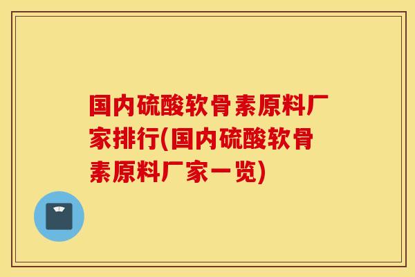 国内硫酸软骨素原料厂家排行(国内硫酸软骨素原料厂家一览)