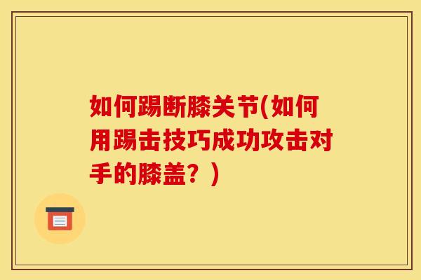 如何踢断膝关节(如何用踢击技巧成功攻击对手的膝盖？)