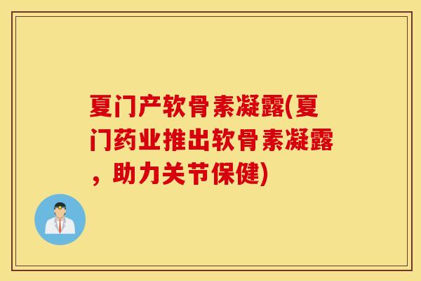 夏门产软骨素凝露(夏门药业推出软骨素凝露,助力关节保健) 夏门产软骨素凝露(夏门药业推出软骨素凝露,助力关节保健)