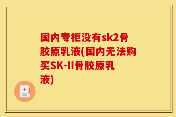 国内专柜没有sk2骨胶原乳液(国内无法购买SK-II骨胶原乳液)