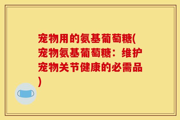 宠物用的氨基葡萄糖(宠物氨基葡萄糖：维护宠物关节健康的必需品)