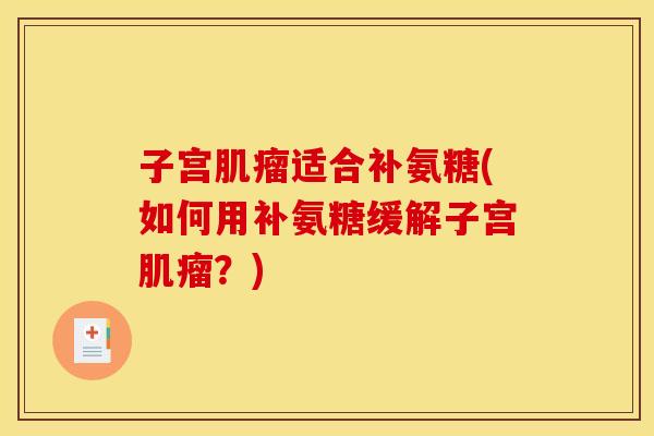子宫肌瘤适合补氨糖(如何用补氨糖缓解子宫肌瘤？)