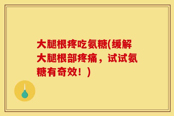 大腿根疼吃氨糖(缓解大腿根部疼痛，试试氨糖有奇效！)