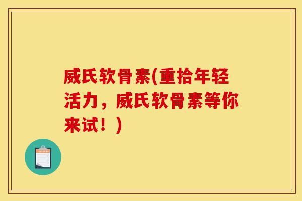 威氏软骨素(重拾年轻活力，威氏软骨素等你来试！)