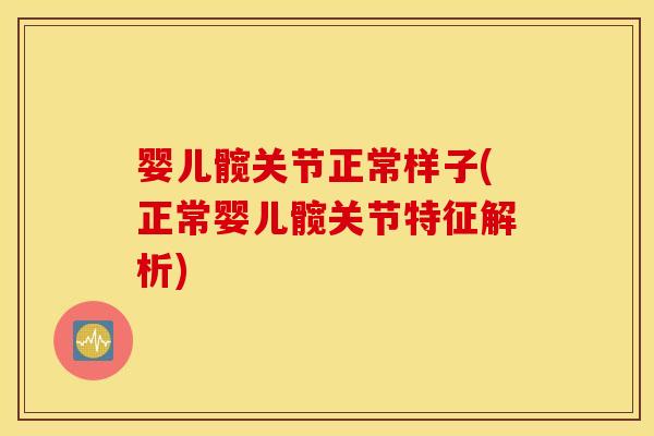 婴儿髋关节正常样子(正常婴儿髋关节特征解析)