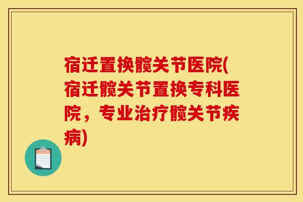 宿迁置换髋关节医院(宿迁髋关节置换专科医院,专业治疗髋关节疾病) 宿迁置换髋关节医院(宿迁髋关节置换专科医院,专业治疗髋关节疾病)