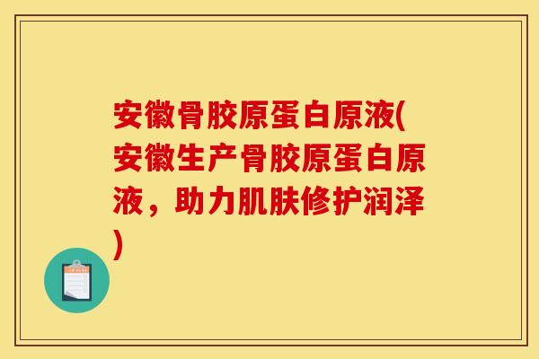 安徽骨胶原蛋白原液(安徽生产骨胶原蛋白原液，助力肌肤修护润泽)