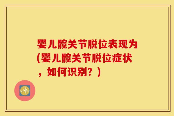 婴儿髋关节脱位表现为(婴儿髋关节脱位症状，如何识别？)