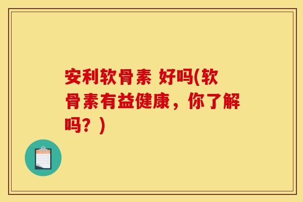 安利软骨素 好吗(软骨素有益健康，你了解吗？)