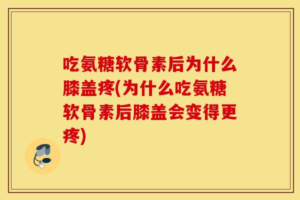 吃氨糖软骨素后为什么膝盖疼(为什么吃氨糖软骨素后膝盖会变得更疼)