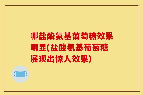 哪盐酸氨基葡萄糖效果明显(盐酸氨基葡萄糖展现出惊人效果)