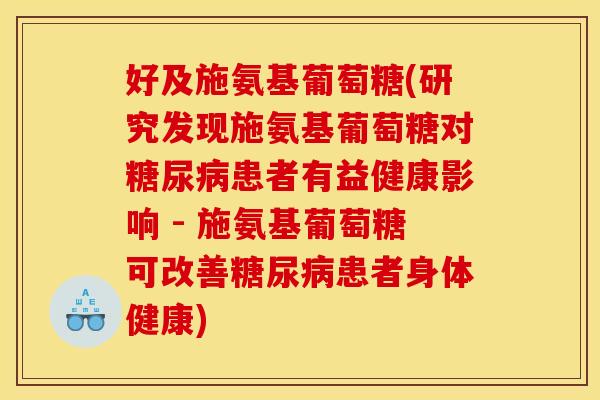 好及施氨基葡萄糖(研究发现施氨基葡萄糖对糖尿病患者有益健康影响 - 施氨基葡萄糖可改善糖尿病患者身体健康) 好及施氨基葡萄糖(研究发现施氨基葡萄糖对糖尿病患者有益健康影响 - 施氨基葡萄糖可改善糖尿病患者身体健康)