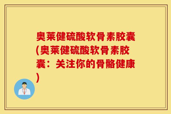奥莱健硫酸软骨素胶囊(奥莱健硫酸软骨素胶囊：关注你的骨骼健康)