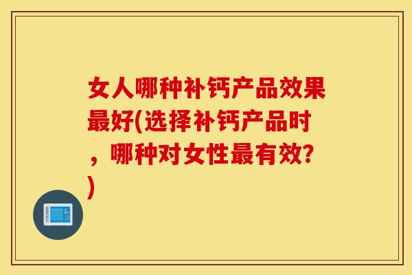 女人哪种补钙产品效果最好(选择补钙产品时，哪种对女性最有效？)