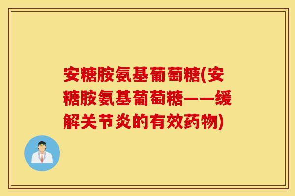 安糖胺氨基葡萄糖(安糖胺氨基葡萄糖——缓解关节炎的有效药物)