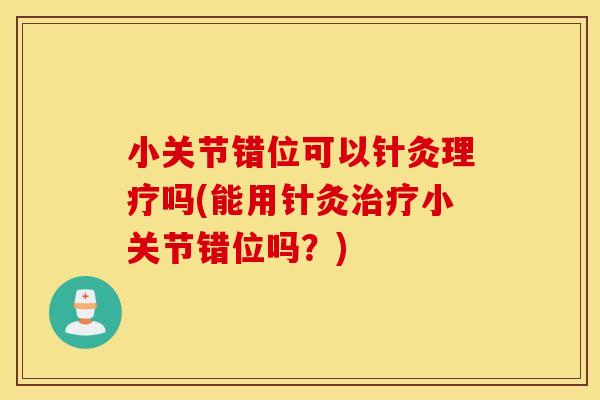 小关节错位可以针灸理疗吗(能用针灸治疗小关节错位吗？)