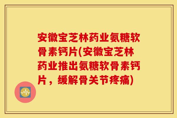 安徽宝芝林药业氨糖软骨素钙片(安徽宝芝林药业推出氨糖软骨素钙片，缓解骨关节疼痛)