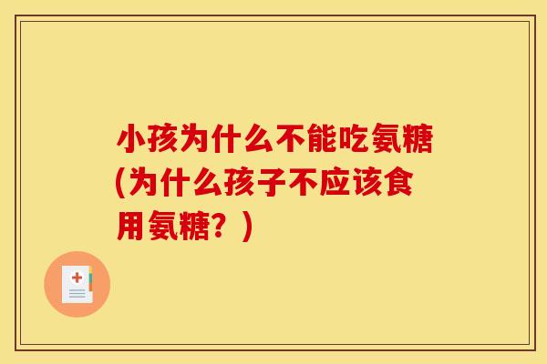 小孩为什么不能吃氨糖(为什么孩子不应该食用氨糖？)