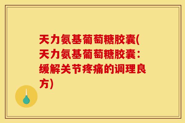 天力氨基葡萄糖胶囊(天力氨基葡萄糖胶囊：缓解关节疼痛的调理良方)