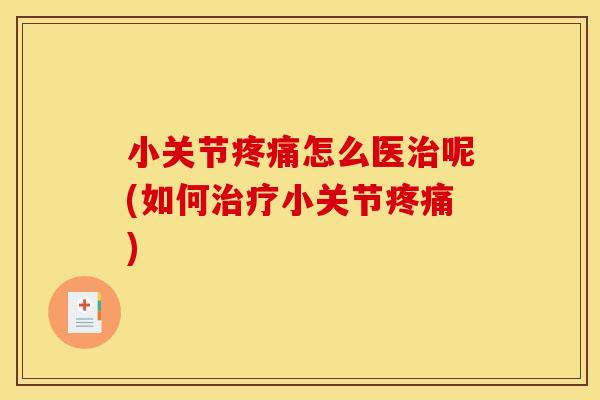 小关节疼痛怎么医治呢(如何治疗小关节疼痛)