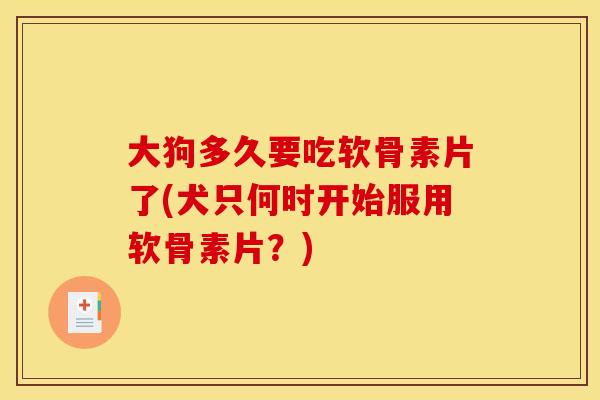 大狗多久要吃软骨素片了(犬只何时开始服用软骨素片？)