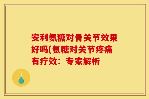 安利氨糖对骨关节效果好吗(氨糖对关节疼痛有疗效：专家解析