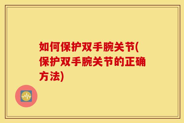 如何保护双手腕关节(保护双手腕关节的正确方法)