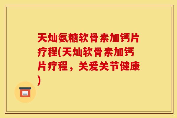 天灿氨糖软骨素加钙片疗程(天灿软骨素加钙片疗程，关爱关节健康)