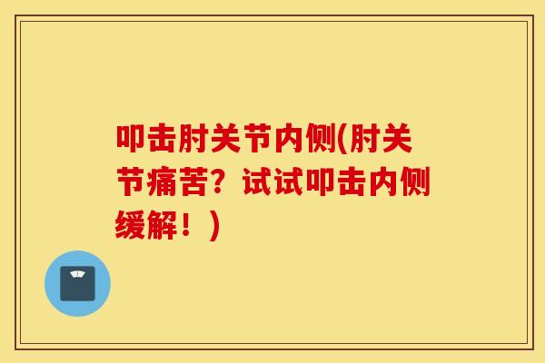 叩击肘关节内侧(肘关节痛苦？试试叩击内侧缓解！)