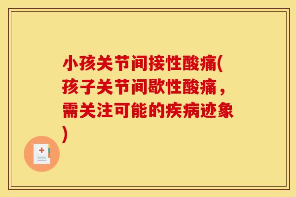 小孩关节间接性酸痛(孩子关节间歇性酸痛，需关注可能的疾病迹象)