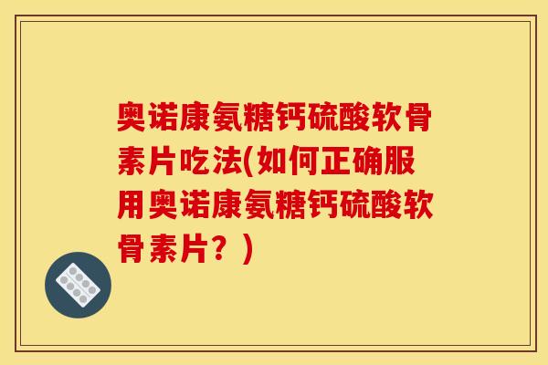 奥诺康氨糖钙硫酸软骨素片吃法(如何正确服用奥诺康氨糖钙硫酸软骨素片？)