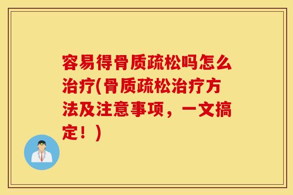 容易得骨质疏松吗怎么治疗(骨质疏松治疗方法及注意事项，一文搞定！)