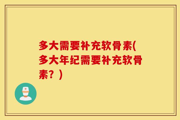 多大需要补充软骨素(多大年纪需要补充软骨素？)