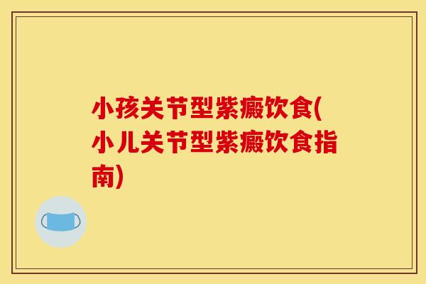 小孩关节型紫癜饮食(小儿关节型紫癜饮食指南)