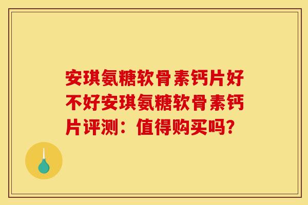 安琪氨糖软骨素钙片好不好安琪氨糖软骨素钙片评测：值得购买吗？