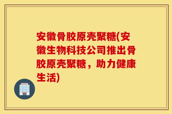 安徽骨胶原壳聚糖(安徽生物科技公司推出骨胶原壳聚糖，助力健康生活)