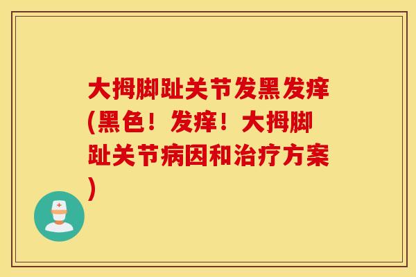 大拇脚趾关节发黑发痒(黑色！发痒！大拇脚趾关节病因和治疗方案)