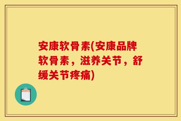 安康软骨素(安康品牌软骨素，滋养关节，舒缓关节疼痛)