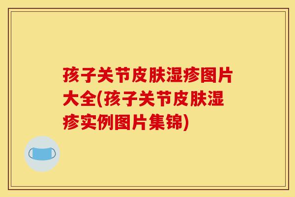 孩子关节皮肤湿疹图片大全(孩子关节皮肤湿疹实例图片集锦)
