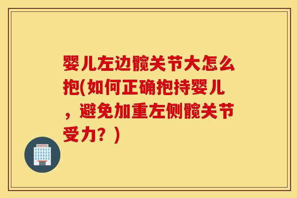 婴儿左边髋关节大怎么抱(如何正确抱持婴儿，避免加重左侧髋关节受力？)