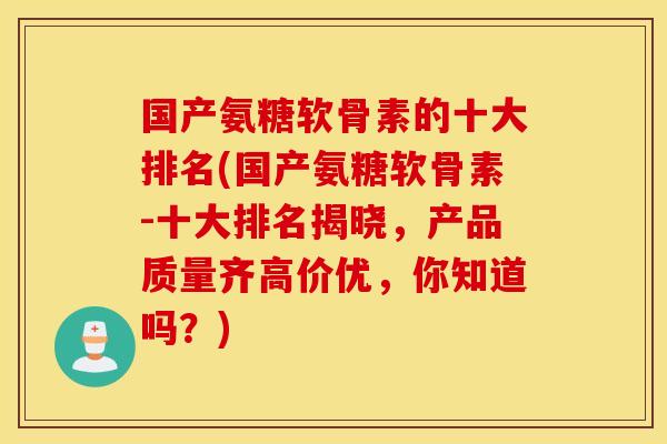 国产氨糖软骨素的十大排名(国产氨糖软骨素-十大排名揭晓，产品质量齐高价优，你知道吗？)