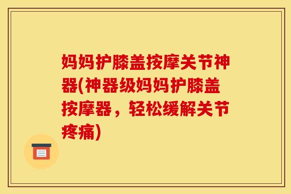 妈妈护膝盖按摩关节神器(神器级妈妈护膝盖按摩器，轻松缓解关节疼痛)