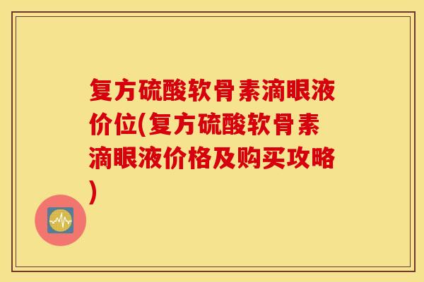 复方硫酸软骨素滴眼液价位(复方硫酸软骨素滴眼液价格及购买攻略)