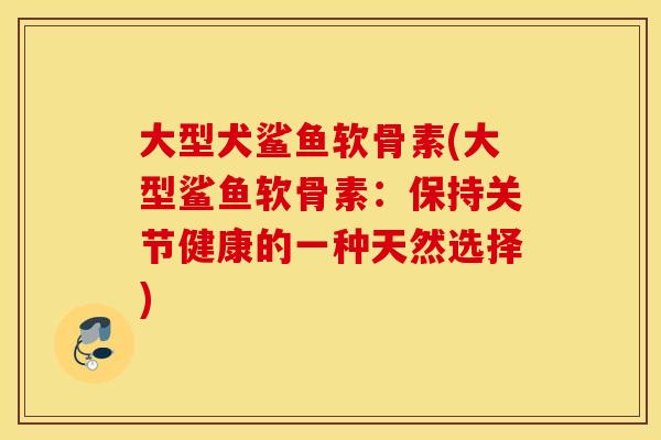 大型犬鲨鱼软骨素(大型鲨鱼软骨素：保持关节健康的一种天然选择)