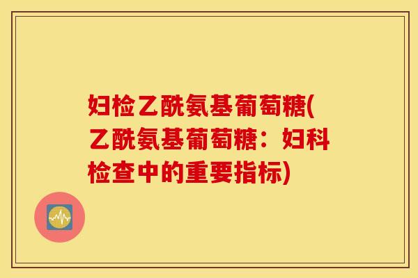 妇检乙酰氨基葡萄糖(乙酰氨基葡萄糖：妇科检查中的重要指标)