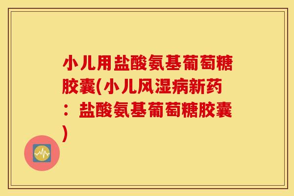 小儿用盐酸氨基葡萄糖胶囊(小儿风湿病新药：盐酸氨基葡萄糖胶囊)