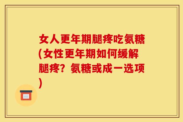 女人更年期腿疼吃氨糖(女性更年期如何缓解腿疼？氨糖或成一选项)