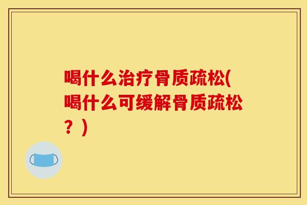 喝什么治疗骨质疏松(喝什么可缓解骨质疏松？)