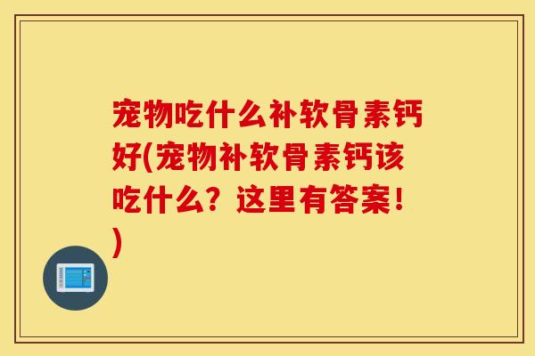 宠物吃什么补软骨素钙好(宠物补软骨素钙该吃什么？这里有答案！)